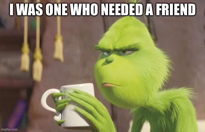 Grinch coffee | I WAS ONE WHO NEEDED A FRIEND | image tagged in grinch coffee | made w/ Imgflip meme maker