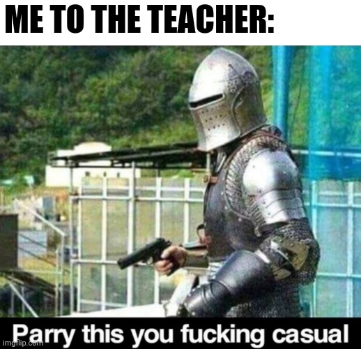 Parry this! | ME TO THE TEACHER: | image tagged in parry this | made w/ Imgflip meme maker