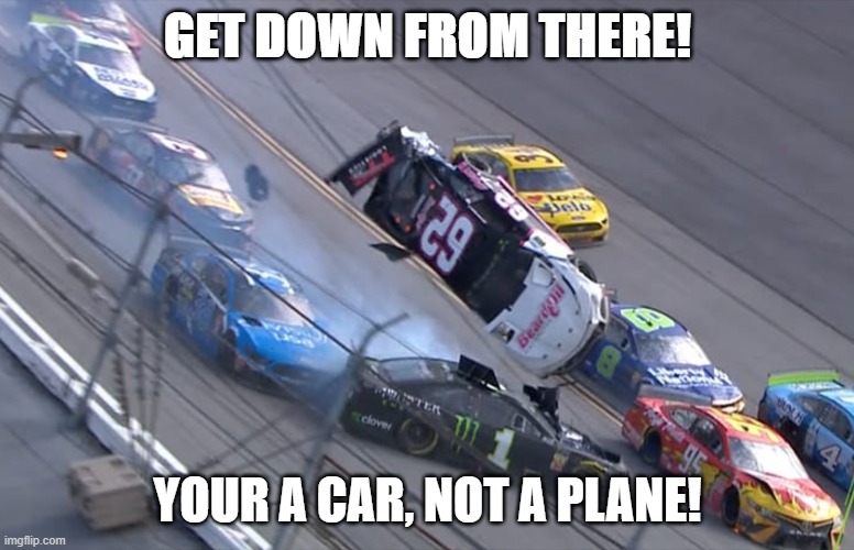 Flying NASCAR | GET DOWN FROM THERE! YOUR A CAR, NOT A PLANE! | image tagged in flying nascar | made w/ Imgflip meme maker