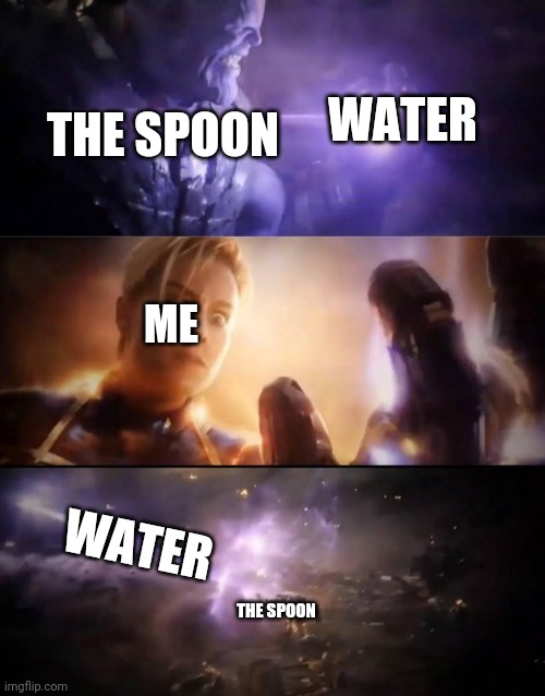 Thanos vs. Captain Marvel | WATER; THE SPOON; ME; WATER; THE SPOON | image tagged in thanos vs captain marvel | made w/ Imgflip meme maker
