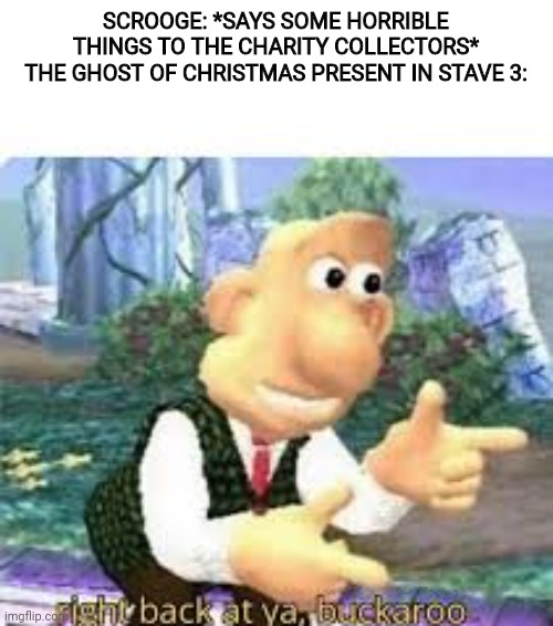 right back at ya, buckaroo | SCROOGE: *SAYS SOME HORRIBLE THINGS TO THE CHARITY COLLECTORS*
THE GHOST OF CHRISTMAS PRESENT IN STAVE 3: | image tagged in right back at ya buckaroo | made w/ Imgflip meme maker