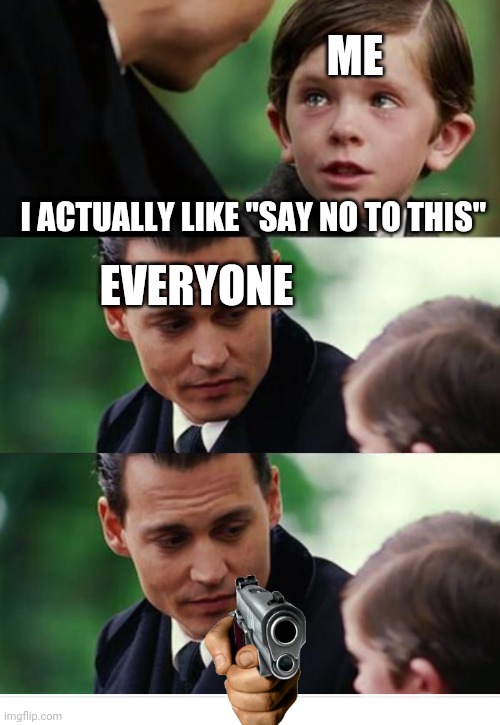 Its not bad, how could you not like it? Smh | ME; EVERYONE; I ACTUALLY LIKE "SAY NO TO THIS" | image tagged in finding neverland gun template | made w/ Imgflip meme maker