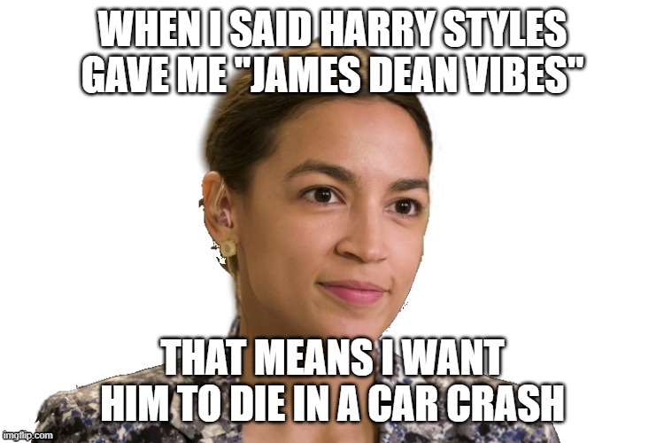 AOC, you a crazy beezy | WHEN I SAID HARRY STYLES GAVE ME "JAMES DEAN VIBES"; THAT MEANS I WANT HIM TO DIE IN A CAR CRASH | image tagged in aoc,trans agenda,satanists,evil witch | made w/ Imgflip meme maker