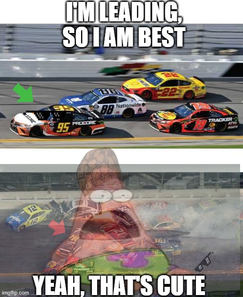 ded | I'M LEADING, SO I AM BEST; YEAH, THAT'S CUTE | image tagged in nascar 2 0 | made w/ Imgflip meme maker