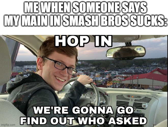The Sonic haters know what I'm talking about.... | ME WHEN SOMEONE SAYS MY MAIN IN SMASH BROS SUCKS: | image tagged in hop in we're gonna find who asked,super smash bros | made w/ Imgflip meme maker