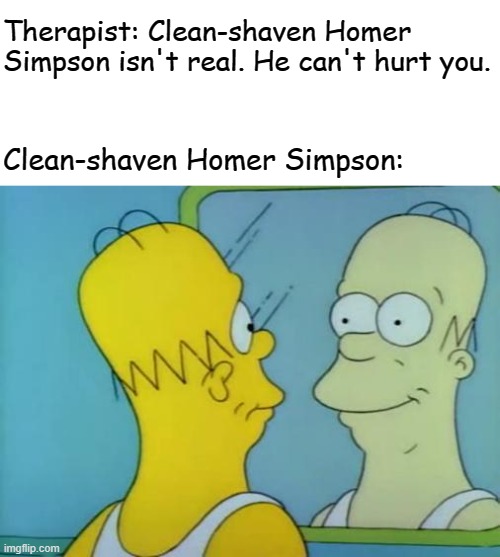Therapist: Clean-shaven Homer Simpson isn't real. He can't hurt you. Clean-shaven Homer Simpson: | image tagged in therapist,can't hurt you,homer simpson | made w/ Imgflip meme maker