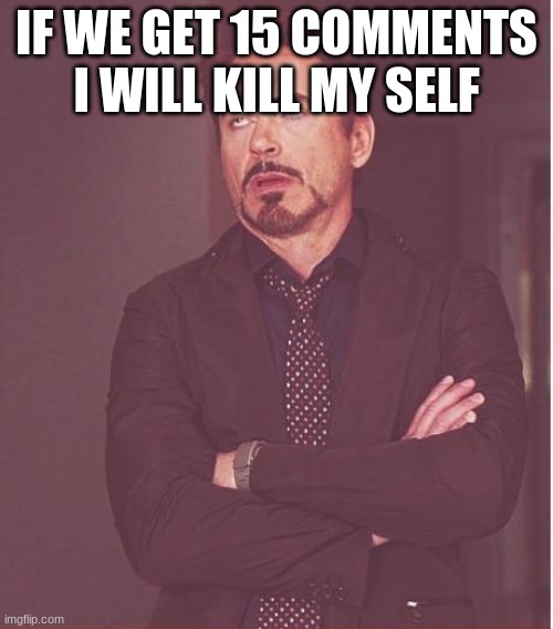 Face You Make Robert Downey Jr | IF WE GET 15 COMMENTS I WILL KILL MY SELF | image tagged in memes,face you make robert downey jr | made w/ Imgflip meme maker