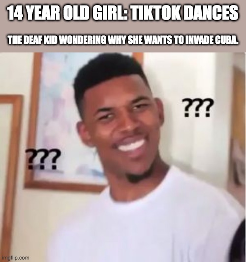 *sign language intensifies* | 14 YEAR OLD GIRL: TIKTOK DANCES; THE DEAF KID WONDERING WHY SHE WANTS TO INVADE CUBA. | image tagged in nick young,tiktok,deaf,invade,cuba | made w/ Imgflip meme maker