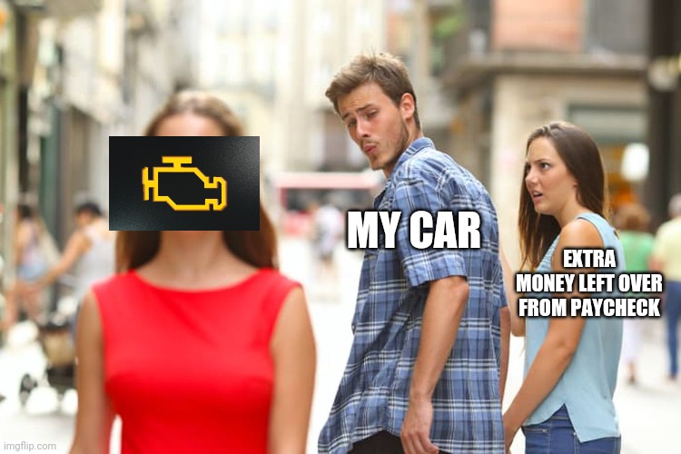 Distracted Boyfriend | MY CAR; EXTRA MONEY LEFT OVER FROM PAYCHECK | image tagged in memes,distracted boyfriend | made w/ Imgflip meme maker