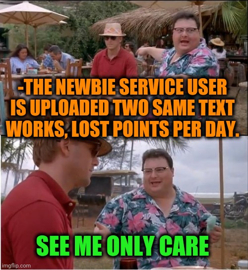See Nobody Cares Meme | -THE NEWBIE SERVICE USER IS UPLOADED TWO SAME TEXT WORKS, LOST POINTS PER DAY. SEE ME ONLY CARE | image tagged in memes,see nobody cares | made w/ Imgflip meme maker