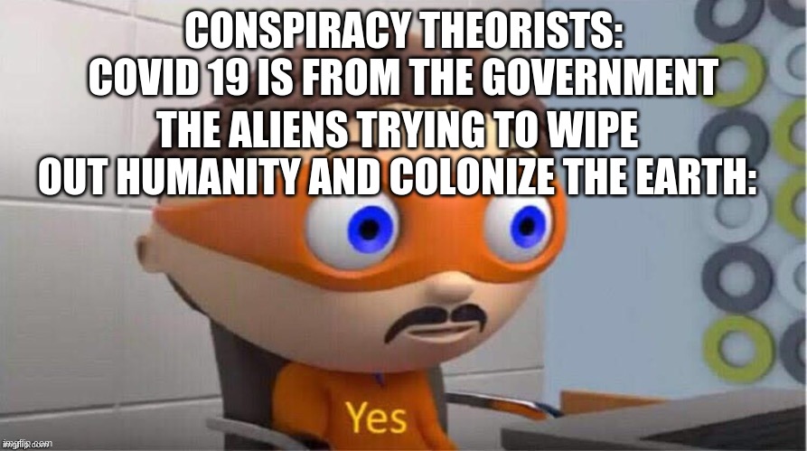 totally the government | CONSPIRACY THEORISTS: COVID 19 IS FROM THE GOVERNMENT; THE ALIENS TRYING TO WIPE OUT HUMANITY AND COLONIZE THE EARTH: | image tagged in protegent yes | made w/ Imgflip meme maker
