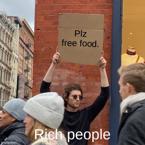 So true | Plz free food. Rich people | image tagged in memes,guy holding cardboard sign | made w/ Imgflip meme maker