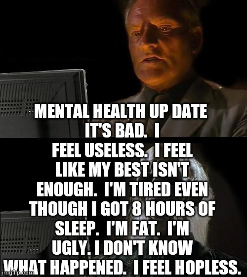 I'll Just Wait Here Meme | MENTAL HEALTH UP DATE 
IT'S BAD.  I FEEL USELESS.  I FEEL LIKE MY BEST ISN'T ENOUGH.  I'M TIRED EVEN THOUGH I GOT 8 HOURS OF SLEEP.  I'M FAT.  I'M UGLY. I DON'T KNOW WHAT HAPPENED.  I FEEL HOPLESS. | image tagged in memes,i'll just wait here | made w/ Imgflip meme maker