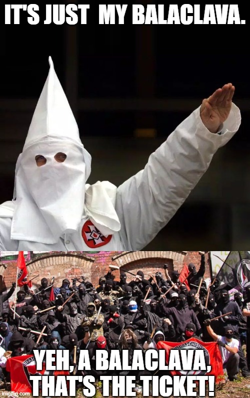 IT'S JUST  MY BALACLAVA. YEH, A BALACLAVA, THAT'S THE TICKET! | image tagged in kkk,antifa | made w/ Imgflip meme maker