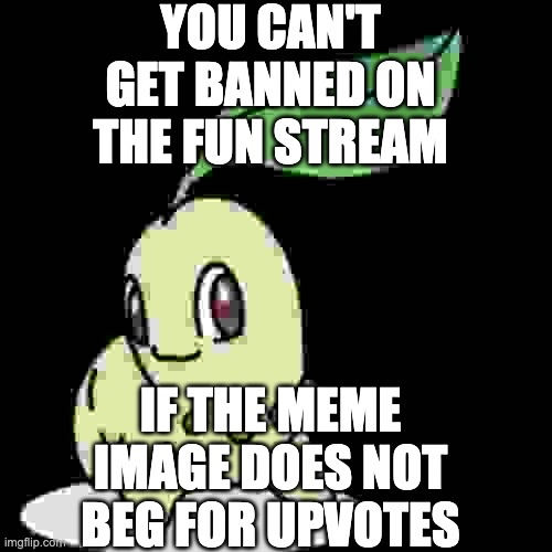 how to beg for upvotes without getting caught | GIVE ME UPVOTES; YOU CAN'T GET BANNED ON THE FUN STREAM; IF THE MEME IMAGE DOES NOT BEG FOR UPVOTES | image tagged in smort chikorita,roll safe think about it | made w/ Imgflip meme maker