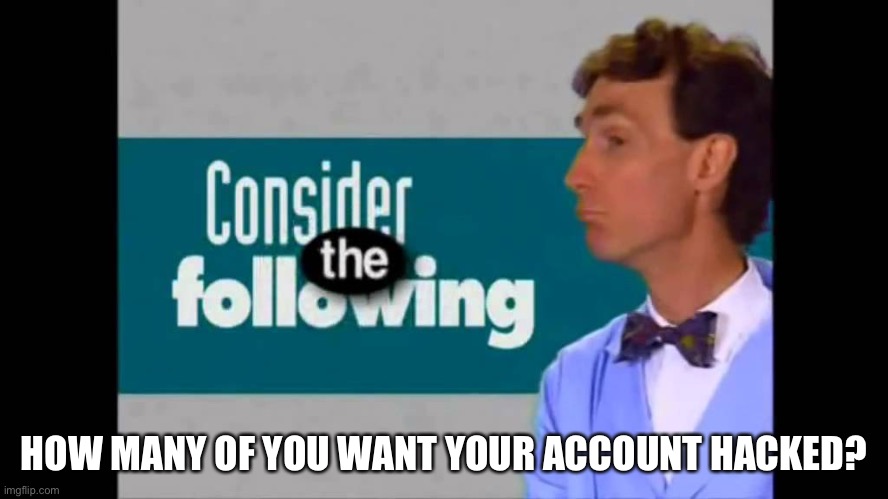 consider the following | HOW MANY OF YOU WANT YOUR ACCOUNT HACKED? | image tagged in consider the following | made w/ Imgflip meme maker
