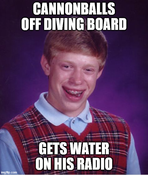 Fritzzz | CANNONBALLS OFF DIVING BOARD; GETS WATER ON HIS RADIO | image tagged in memes,bad luck brian,radio | made w/ Imgflip meme maker