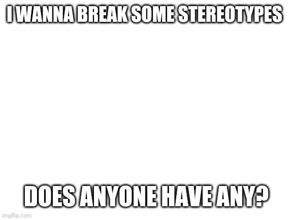Don't ask | I WANNA BREAK SOME STEREOTYPES; DOES ANYONE HAVE ANY? | image tagged in blank white template | made w/ Imgflip meme maker