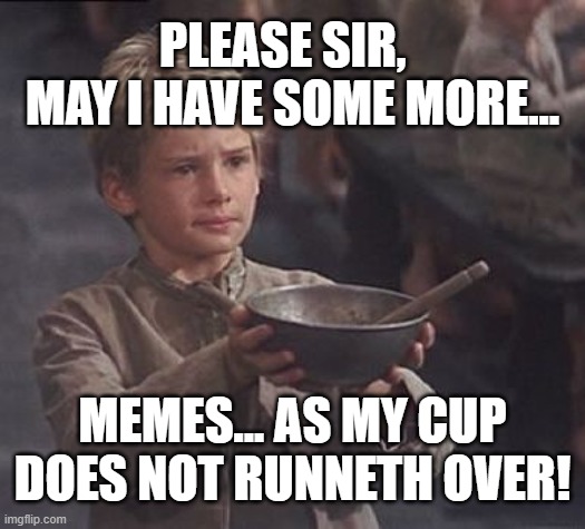 My Memes do not runneth over | PLEASE SIR,  
MAY I HAVE SOME MORE... MEMES... AS MY CUP DOES NOT RUNNETH OVER! | image tagged in please sir may i have some more,oliver twist please sir,memes | made w/ Imgflip meme maker