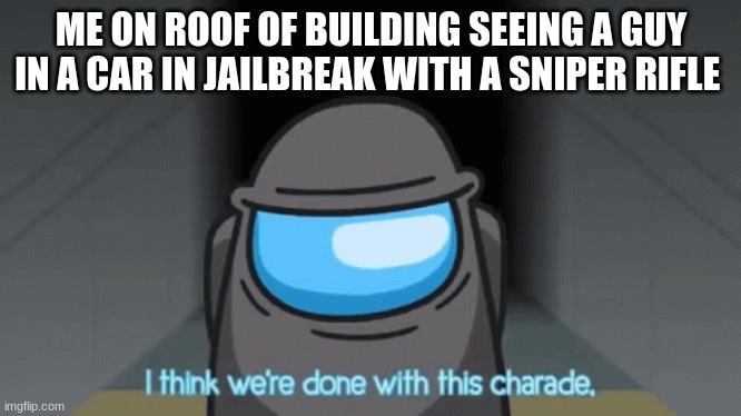 I think we're done with this charade | ME ON ROOF OF BUILDING SEEING A GUY IN A CAR IN JAILBREAK WITH A SNIPER RIFLE | image tagged in i think we're done with this charade | made w/ Imgflip meme maker