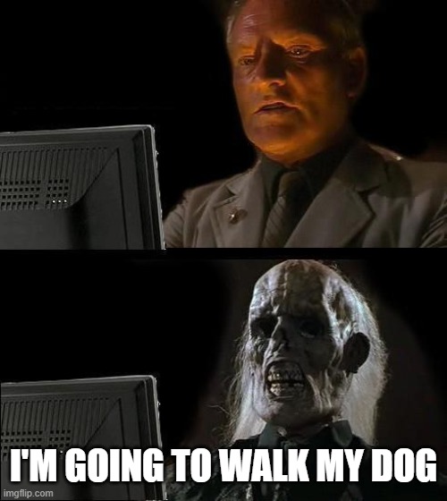 I'll Just Wait Here | I'M GOING TO WALK MY DOG | image tagged in memes,i'll just wait here | made w/ Imgflip meme maker