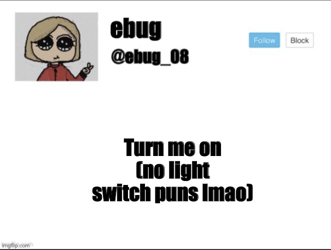 Hehe~ | Turn me on (no light switch puns lmao) | image tagged in ebug_08 update | made w/ Imgflip meme maker