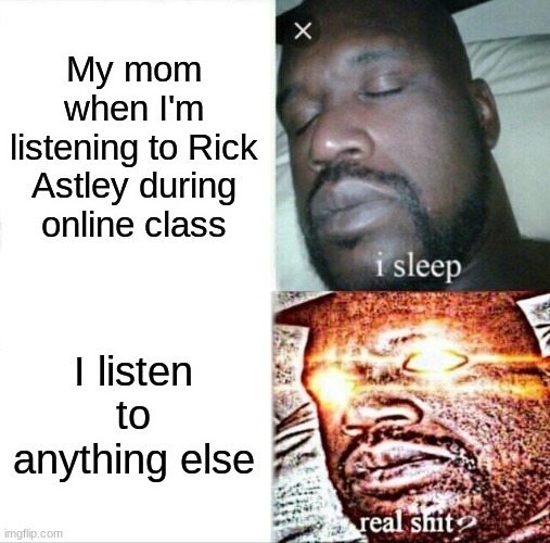 Every f*cking time | My mom when I'm listening to Rick Astley during online class; I listen to anything else | image tagged in memes,sleeping shaq | made w/ Imgflip meme maker