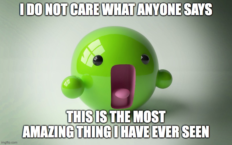 amazing | I DO NOT CARE WHAT ANYONE SAYS; THIS IS THE MOST AMAZING THING I HAVE EVER SEEN | image tagged in amazing | made w/ Imgflip meme maker
