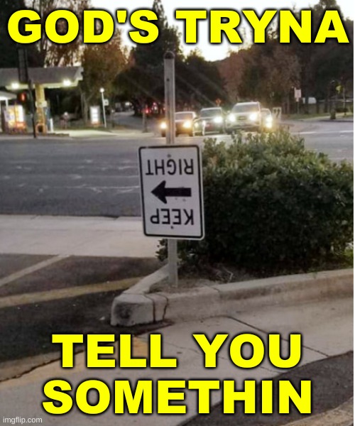 keep right turned left road sign |  GOD'S TRYNA; TELL YOU
SOMETHIN | image tagged in keep right turned left road sign,god is tryna tell you somethin,trying to explain,funny signs,funny road signs,bat signal | made w/ Imgflip meme maker