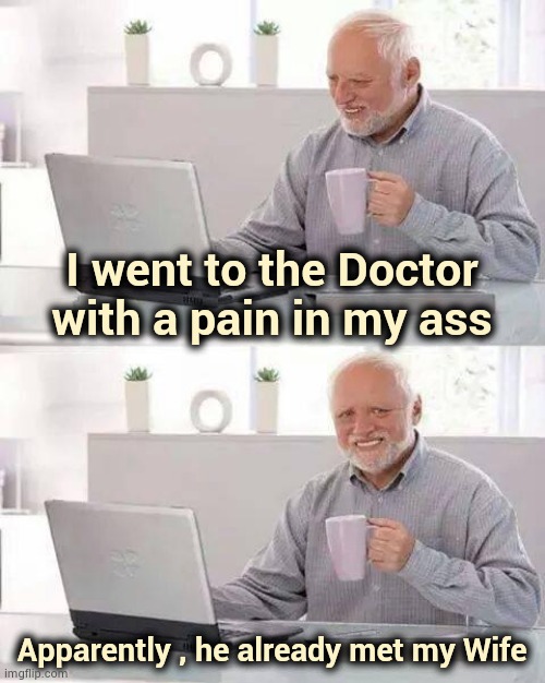 The Doctor held my wallet and said "Cough" | I went to the Doctor with a pain in my ass; Apparently , he already met my Wife | image tagged in memes,hide the pain harold,old jokes,golden,humor switch activated | made w/ Imgflip meme maker