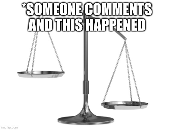 Fair and Un-Balanced | *SOMEONE COMMENTS AND THIS HAPPENED | image tagged in fair and un-balanced | made w/ Imgflip meme maker