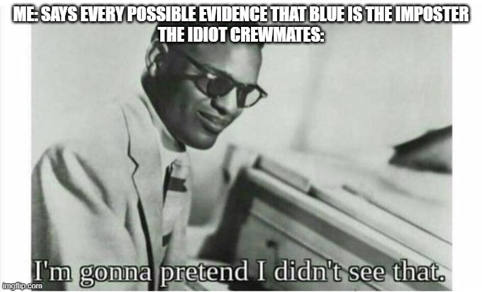 This happened to me yesterday | ME: SAYS EVERY POSSIBLE EVIDENCE THAT BLUE IS THE IMPOSTER
THE IDIOT CREWMATES: | image tagged in im gonna pretend i didnt see that | made w/ Imgflip meme maker