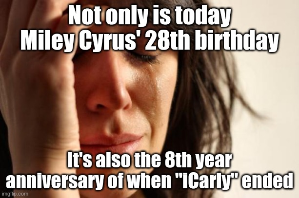 iStill Miss This Show | Not only is today Miley Cyrus' 28th birthday; It's also the 8th year anniversary of when "iCarly" ended | image tagged in memes,first world problems,miley cyrus,birthday,icarly,nickelodeon | made w/ Imgflip meme maker