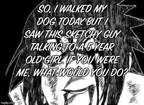 WWYD? | SO, I WALKED MY DOG TODAY. BUT I SAW THIS SKETCHY GUY TALKING TO A 5 YEAR OLD GIRL. IF YOU WERE ME, WHAT WOULD YOU DO? | image tagged in sasuke derp face | made w/ Imgflip meme maker