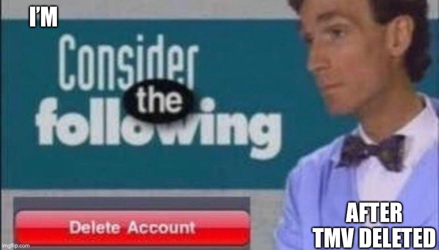 Considering* | I’M; AFTER TMV DELETED | made w/ Imgflip meme maker