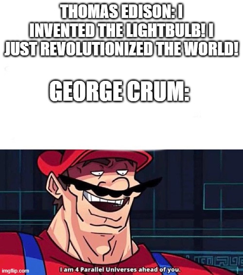 POTATO CHIPS (Mario so this is gaming :/) | THOMAS EDISON: I INVENTED THE LIGHTBULB! I JUST REVOLUTIONIZED THE WORLD! GEORGE CRUM: | image tagged in i am 4 parallel universes ahead of you | made w/ Imgflip meme maker