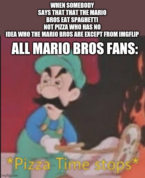 Pizza Time Stops | WHEN SOMEBODY SAYS THAT THAT THE MARIO BROS EAT SPAGHETTI NOT PIZZA WHO HAS NO IDEA WHO THE MARIO BROS ARE EXCEPT FROM IMGFLIP; ALL MARIO BROS FANS: | image tagged in pizza time stops,mario,super mario,luigi | made w/ Imgflip meme maker