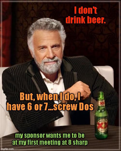 The Most Interesting Man In The World | I don't drink beer. But, when I do, I have 6 or 7...screw Dos; my sponsor wants me to be at my first meeting at 8 sharp | image tagged in memes,the most interesting man in the world | made w/ Imgflip meme maker