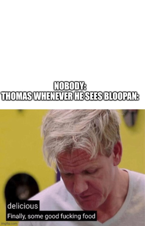 I don’t know his motives. No one does | NOBODY:
THOMAS WHENEVER HE SEES BLOOPAN: | image tagged in blank white template,delicious finally some good | made w/ Imgflip meme maker