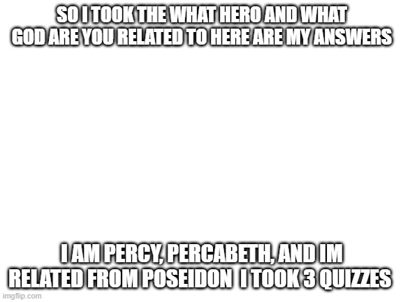 Blank White Template | SO I TOOK THE WHAT HERO AND WHAT GOD ARE YOU RELATED TO HERE ARE MY ANSWERS; I AM PERCY, PERCABETH, AND IM RELATED FROM POSEIDON  I TOOK 3 QUIZZES | image tagged in blank white template | made w/ Imgflip meme maker