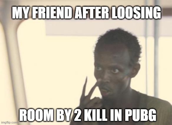 FOR PUBG LOVERS | MY FRIEND AFTER LOOSING; ROOM BY 2 KILL IN PUBG | image tagged in memes,i'm the captain now | made w/ Imgflip meme maker