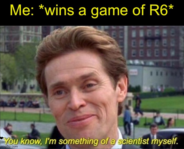 You know, I'm something of a scientist myself | Me: *wins a game of R6* | image tagged in you know i'm something of a scientist myself | made w/ Imgflip meme maker