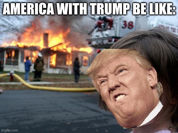 trump is bad | AMERICA WITH TRUMP BE LIKE: | image tagged in memes,disaster girl | made w/ Imgflip meme maker
