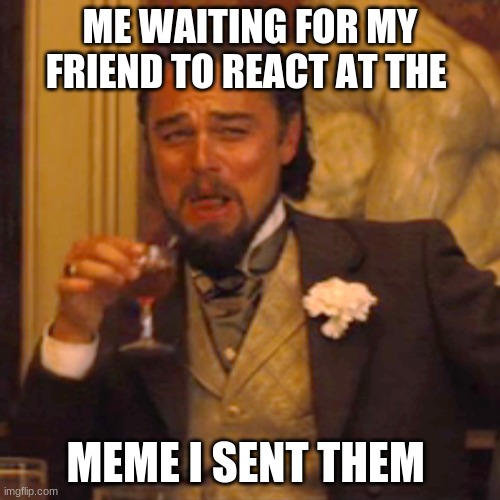 Laughing Leo Meme | ME WAITING FOR MY FRIEND TO REACT AT THE; MEME I SENT THEM | image tagged in memes,laughing leo | made w/ Imgflip meme maker