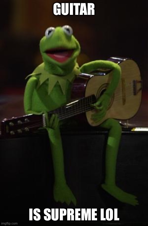 Kermit Guitar | GUITAR IS SUPREME LOL | image tagged in kermit guitar | made w/ Imgflip meme maker