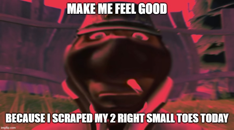 Spy looking | MAKE ME FEEL GOOD; BECAUSE I SCRAPED MY 2 RIGHT SMALL TOES TODAY | image tagged in spy looking | made w/ Imgflip meme maker
