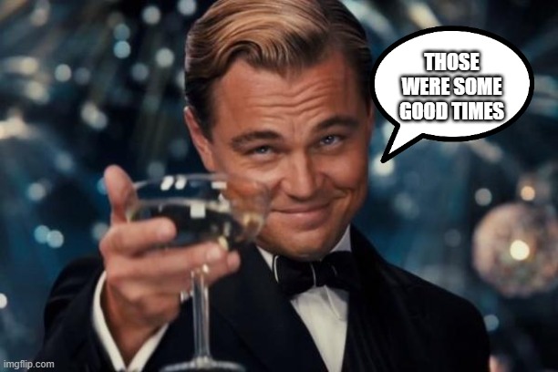 Leonardo Dicaprio Cheers Meme | THOSE WERE SOME GOOD TIMES | image tagged in memes,leonardo dicaprio cheers | made w/ Imgflip meme maker