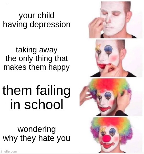 Clown Applying Makeup Meme | your child having depression; taking away the only thing that makes them happy; them failing in school; wondering why they hate you | image tagged in memes,clown applying makeup | made w/ Imgflip meme maker