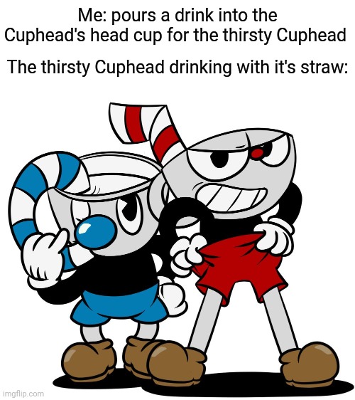 Cuphead | Me: pours a drink into the Cuphead's head cup for the thirsty Cuphead; The thirsty Cuphead drinking with it's straw: | image tagged in cuphead,memes,meme,comment section,comments,comment | made w/ Imgflip meme maker
