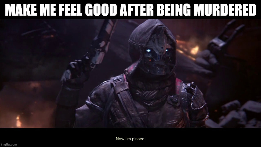 Cayde-6 Now Im Pissed | MAKE ME FEEL GOOD AFTER BEING MURDERED | image tagged in cayde-6 now im pissed | made w/ Imgflip meme maker